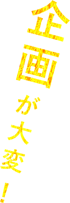 企画が大変！