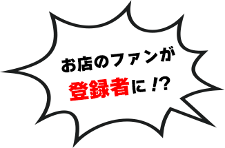 お店のファンが登録者に！？