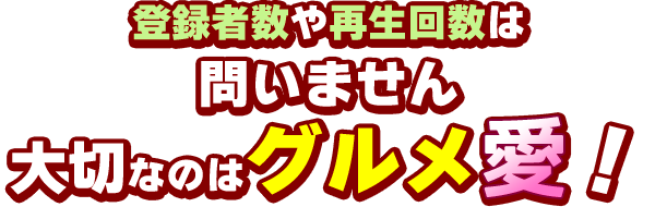 登録者数や再生回数は問いません大切なのはグルメ愛！