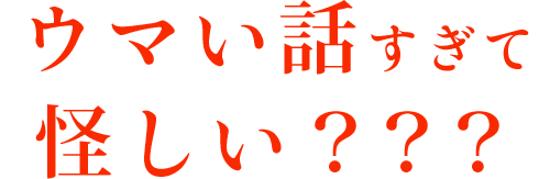 ウマい話すぎて怪しい？？？