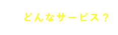 どんなサービス？