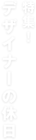 特集！デザイナーの休日